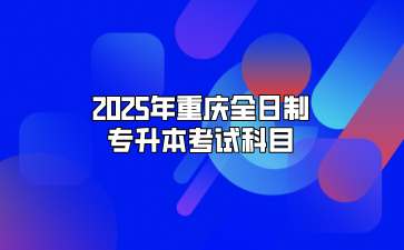 2025年重庆全日制专升本考试科目