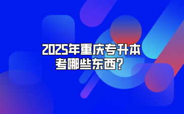 2025年重庆专升本考哪些东西？