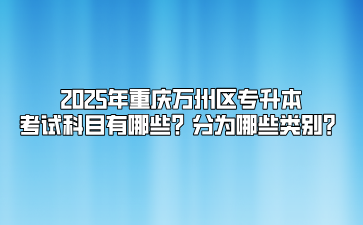 2025年重庆万州区专升本考试科目有哪些？分为哪些类别？