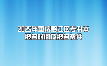 2025年重庆黔江区专升本报名时间及报名条件