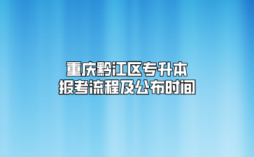 重庆黔江区专升本报考流程及公布时间