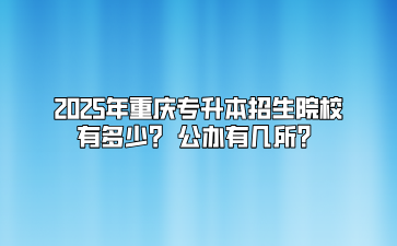 2025年重庆专升本招生院校有多少？ 公办有几所？