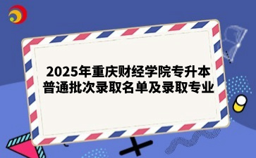 2025年重庆财经学院专升本普通批次录取名单及录取专业