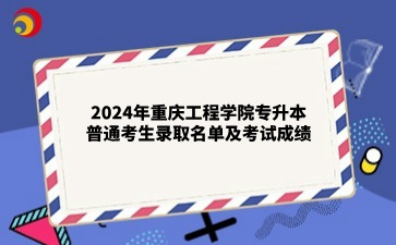 2024年重庆工程学院专升本普通考生录取名单及考试成绩