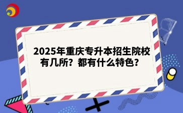 2025年重庆专升本招生院校有几所？都有什么特色？