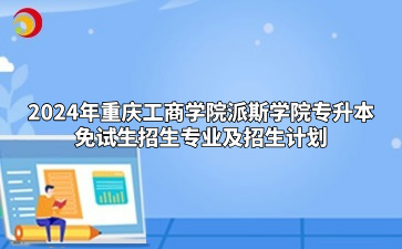 2024年重庆工商学院派斯学院专升本免试生招生专业及招生计划