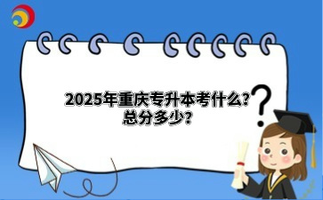 2025年重庆专升本考什么？总分多少？