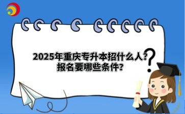 2025年重庆专升本招什么人？报名要哪些条件？