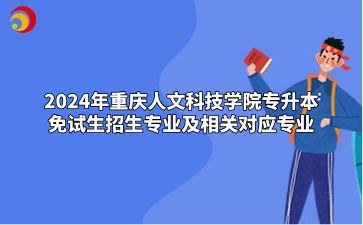 2024年重庆人文科技学院专升本免试生招生专业及相关对应专业