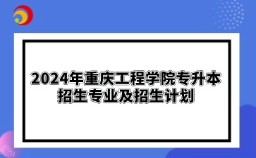 2024年重庆工程学院专升本招生专业及招生计划