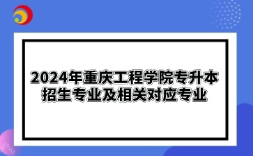 2024年重庆工程学院专升本招生专业及相关对应专业