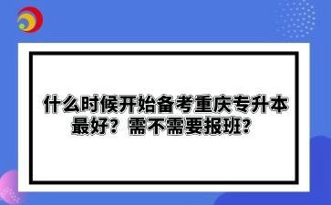 什么时候开始备考重庆专升本最好？需不需要报班？