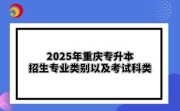 2025年重庆专升本招生专业类别以及考试科类