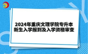 2024年重庆文理学院专升本新生入学报到及入学资格审查工作通知