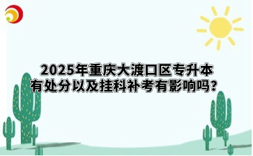 2025年重庆大渡口区专升本有处分以及挂科补考有影响吗？