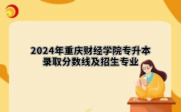 2024年重庆财经学院专升本录取分数线及招生专业