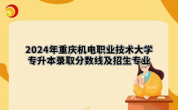 2024年重庆机电职业技术大学专升本录取分数线及招生专业