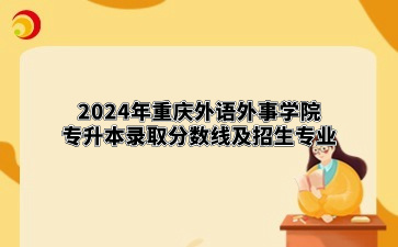 2024年重庆外语外事学院专升本录取分数线及招生专业