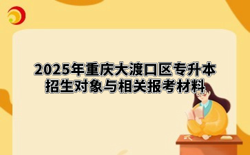 2025年重庆大渡口区专升本招生对象与相关报考材料