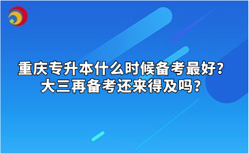 重庆专升本什么时候备考最好？大三再备考还来得及吗？