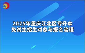 2025年重庆江北区专升本免试生招生对象与报名流程