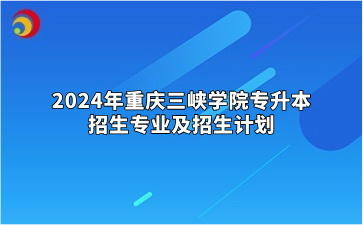 2024年重庆三峡学院专升本招生专业及招生计划