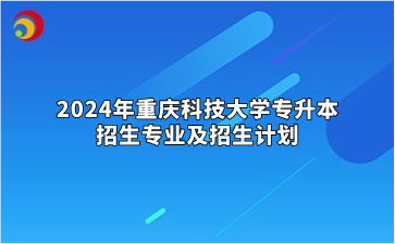 2024年重庆科技大学专升本招生专业及招生计划