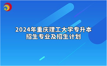 2024年重庆理工大学专升本招生专业及招生计划