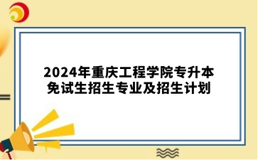 2024年重庆工程学院专升本免试生招生专业及招生计划