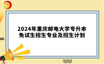 2024年重庆邮电大学专升本免试生招生专业及招生计划