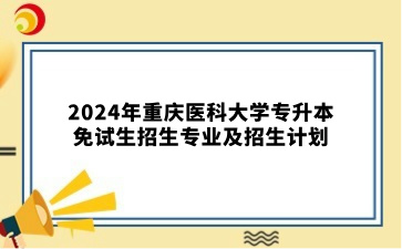 2024年重庆医科大学专升本免试生招生专业及招生计划