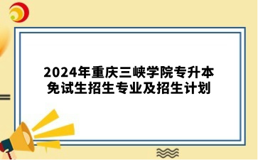 2024年重庆三峡学院专升本免试生招生专业及招生计划