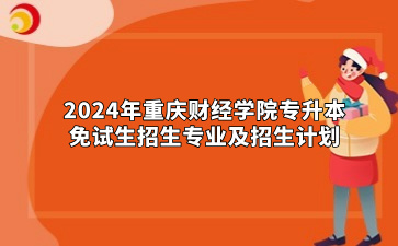 2024年重庆财经学院专升本免试生招生专业及招生计划