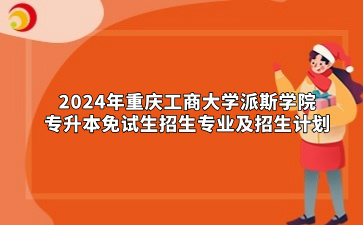 2024年重庆工商大学派斯学院专升本免试生招生专业及招生计划