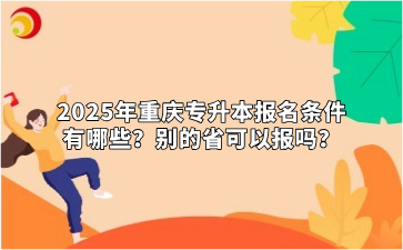 2025年重庆专升本报名条件有哪些？别的省可以报吗？