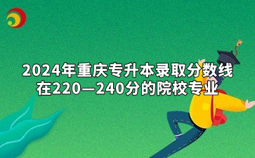 2024年重庆专升本录取分数线在220—240分的院校专业