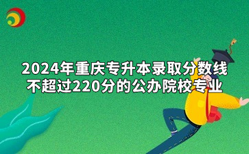 2024年重庆专升本录取分数线不超过220分的公办院校专业