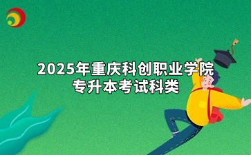 2025年重庆科创职业学院专升本考试科类