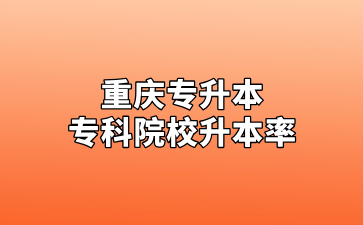 考生参考！2024年重庆专升本各专科院校升本率汇总！