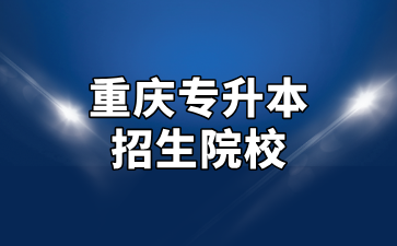 重庆专升本招生院校与相关特色汇总