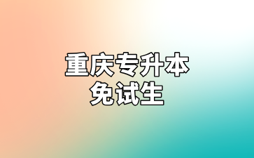 重庆专升本免试招生对象及相关内容汇总