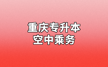 2024年重庆专升本空中乘务专业招录情况汇总！