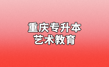 2024年重庆专升本艺术教育专业招录情况汇总！