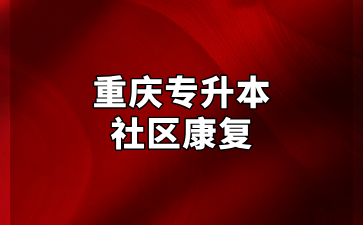 2024年重庆专升本社区康复专业招录情况汇总！