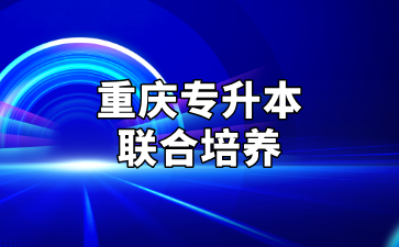 重庆专升本联合培养院校汇总及优缺点分析