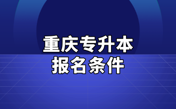 重庆专升本可以报几次？都需要哪些条件？