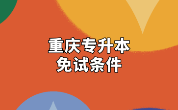 2025年重庆专升本免试条件及免试流程汇总