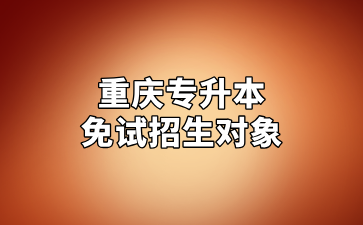 2025年重庆专升本免试招生对象汇总