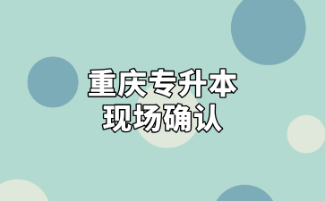 2025年重庆专升本各专科院校现场确认通知汇总（三）