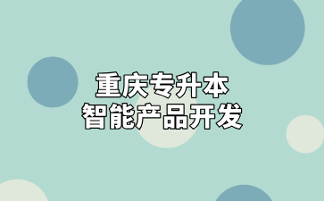 2024年重庆专升本智能产品开发专业招录情况汇总